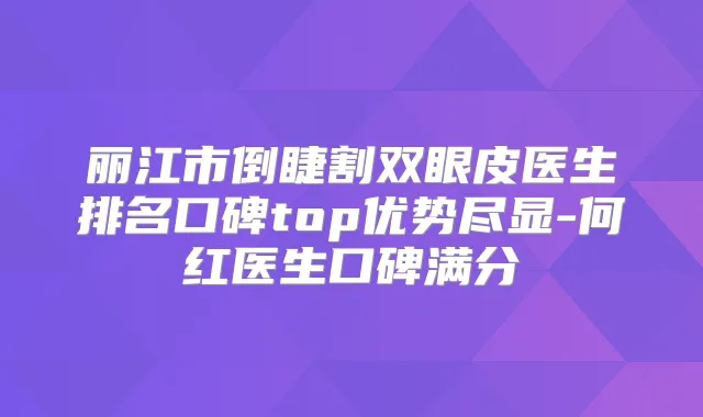 丽江市倒睫割双眼皮医生排名口碑top优势尽显-何红医生口碑满分
