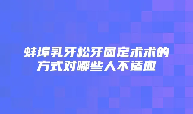 蚌埠乳牙松牙固定术术的方式对哪些人不适应