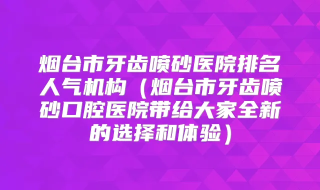 烟台市牙齿喷砂医院排名人气机构（烟台市牙齿喷砂口腔医院带给大家全新的选择和体验）