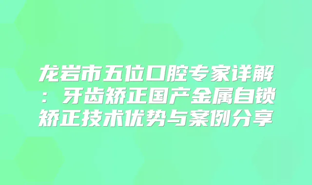 龙岩市五位口腔专家详解:牙齿矫正国产金属自锁矫正技术优势与案例分享