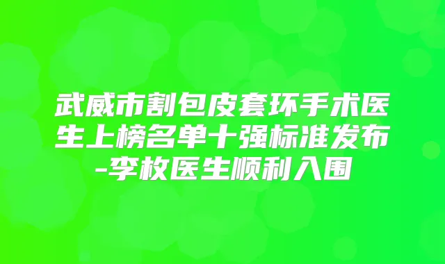 武威市割包皮套环手术医生上榜名单十强标准发布-李枚医生顺利入围