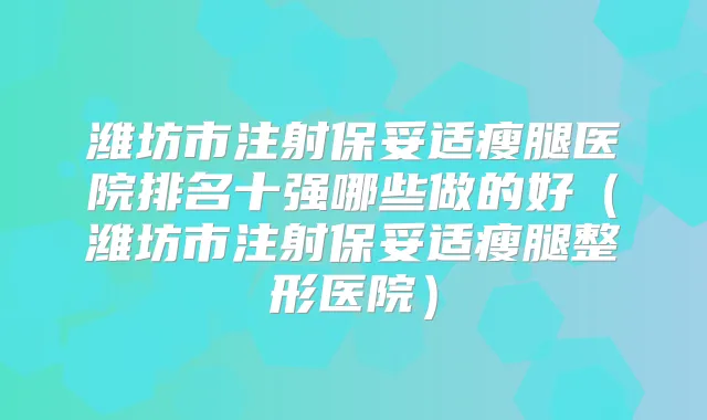 潍坊市注射瘦腿医院排名十强哪些做的好（潍坊市注射瘦腿整形医院）