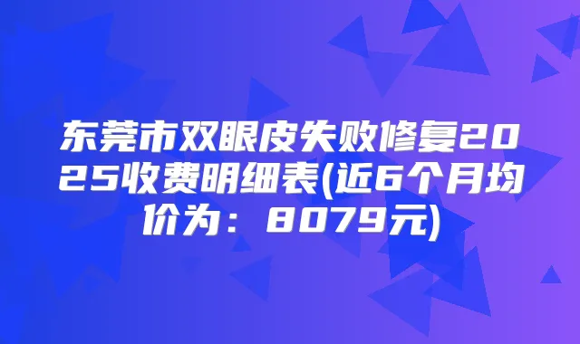 东莞市双眼皮失败修复2025收费明细表(近6个月均价为：8079元)