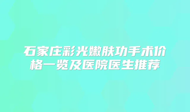 石家庄彩光嫩肤功手术价格一览及医院医生推荐