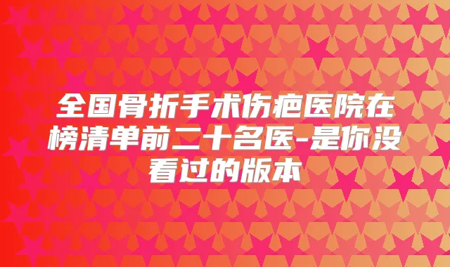 全国骨折手术伤疤医院在榜清单前二十名医-是你没看过的版本