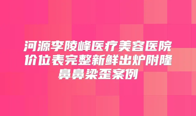河源李陵峰医疗美容医院价位表完整新鲜出炉附隆鼻鼻梁歪案例
