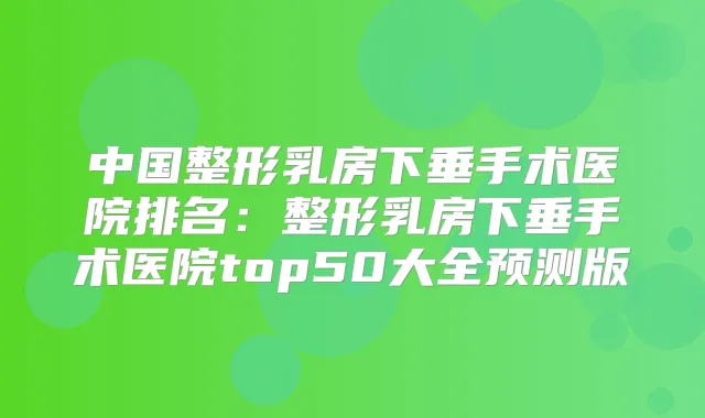 中国整形乳房下垂手术医院排名:整形乳房下垂手术医院top50大全预测版
