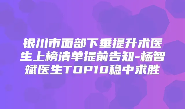 银川市面部下垂提升术医生上榜清单提前告知-杨智斌医生TOP10稳中求胜