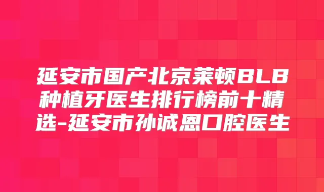 延安市国产北京莱顿BLB种植牙医生排行榜前十精选-延安市孙诚恩口腔医生