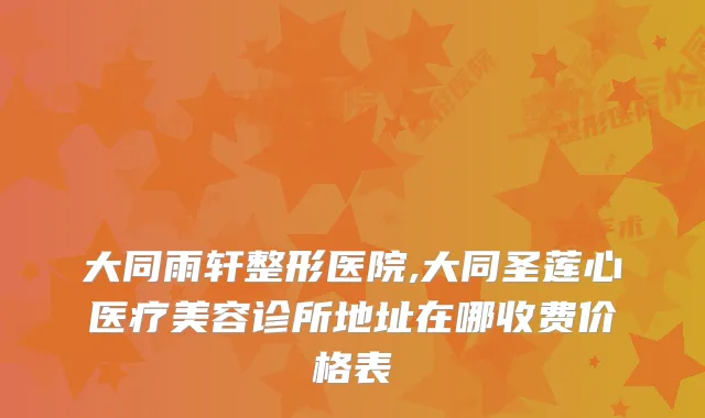 大同雨轩整形医院,大同圣莲心医疗美容诊所地址在哪收费价格表