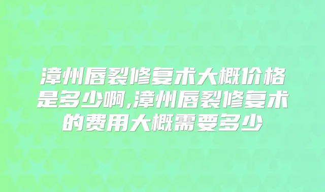 漳州唇裂修复术大概价格是多少啊,漳州唇裂修复术的费用大概需要多少