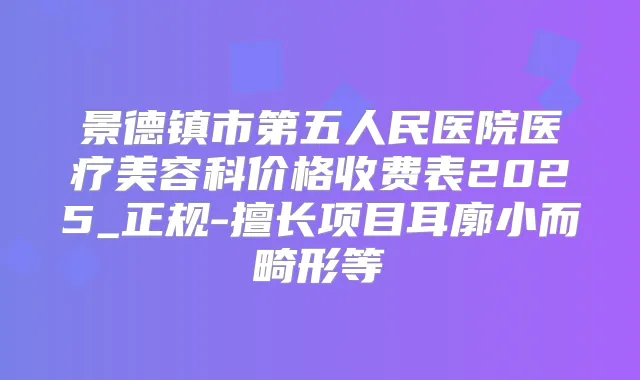 景德镇市第五人民医院医疗美容科价格收费表2025_正规-擅长项目耳廓小而畸形等