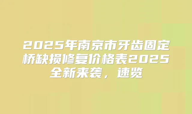 2025年南京市牙齿固定桥缺损修复价格表2025全新来袭，速览