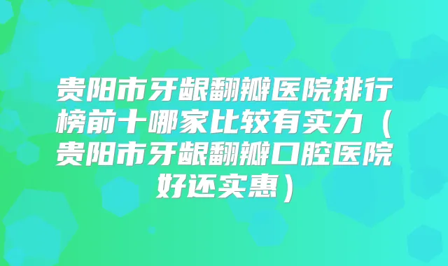 贵阳市牙龈翻瓣医院排行榜前十哪家比较有实力(贵阳市牙龈翻瓣口腔医院好还实惠)