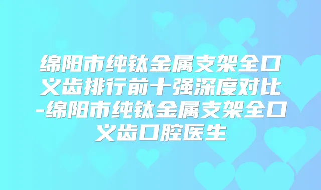 绵阳市纯钛金属支架全口义齿排行前十强深度对比-绵阳市纯钛金属支架全口义齿口腔医生