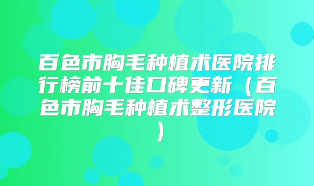百色市胸毛种植术医院排行榜前十佳口碑更新(百色市胸毛种植术整形医院)