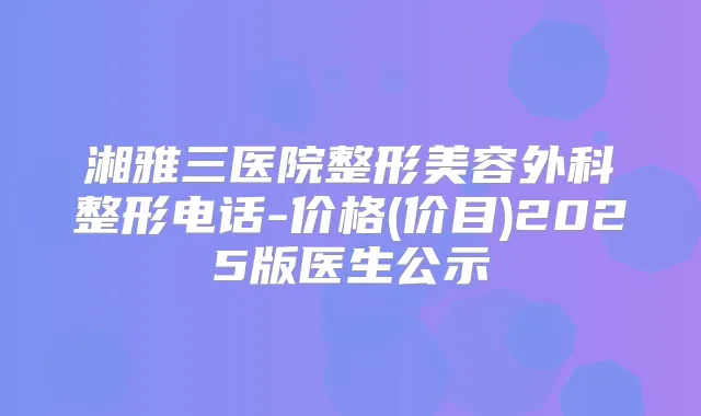 湘雅三医院整形美容外科整形电话-价格(价目)2025版医生公示