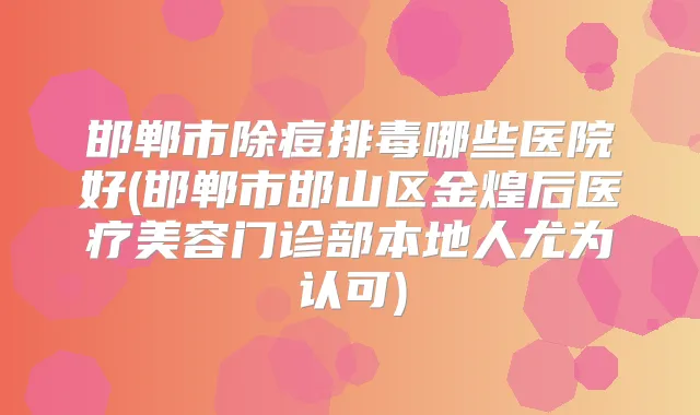 邯郸市除痘排毒哪些医院好(邯郸市邯山区金煌后医疗美容门诊部本地人尤为认可)