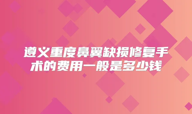 遵义重度鼻翼缺损修复手术的费用一般是多少钱