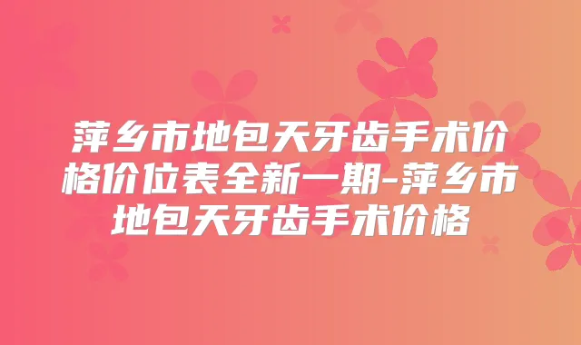 萍乡市地包天牙齿手术价格价位表全新一期-萍乡市地包天牙齿手术价格