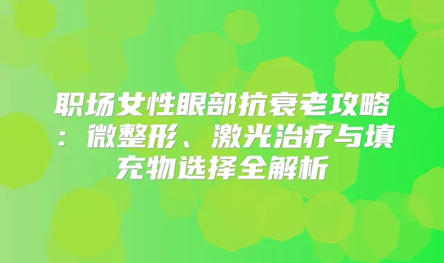 职场女性眼部抗衰老攻略：微整形、激光与填充物选择全解析
