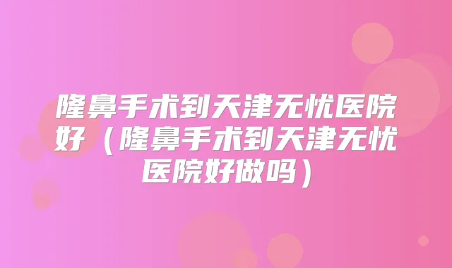 隆鼻手术到天津无忧医院好(隆鼻手术到天津无忧医院好做吗)