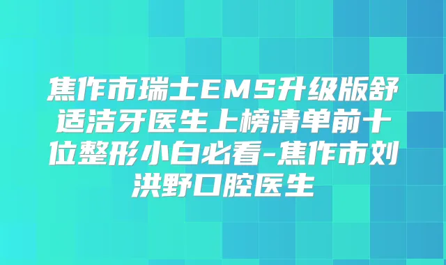 焦作市瑞士EMS升级版舒适洁牙医生上榜清单前十位整形小白必看-焦作市刘洪野口腔医生