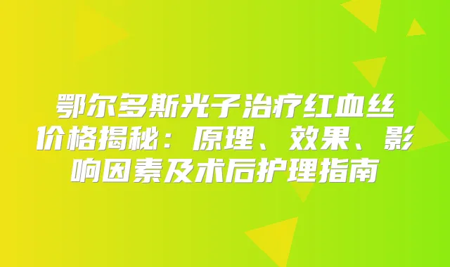 鄂尔多斯光子红血丝价格揭秘:原理、效果、影响因素及术后护理指南