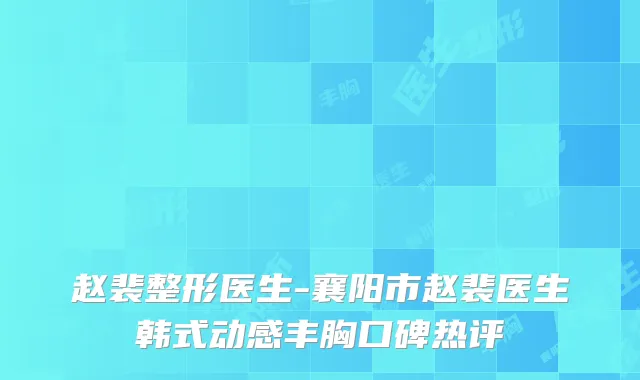 赵裴整形医生-襄阳市赵裴医生韩式动感丰胸口碑热评