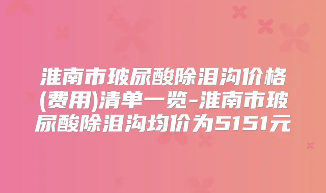 淮南市玻尿酸除泪沟价格(费用)清单一览-淮南市玻尿酸除泪沟均价为5151元