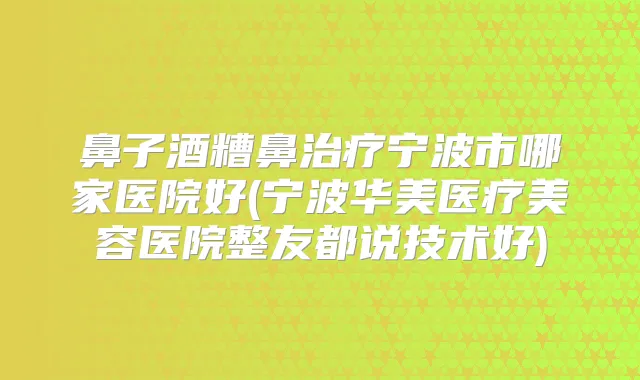 鼻子酒糟鼻宁波市哪家医院好(宁波华美医疗美容医院整友都说技术好)