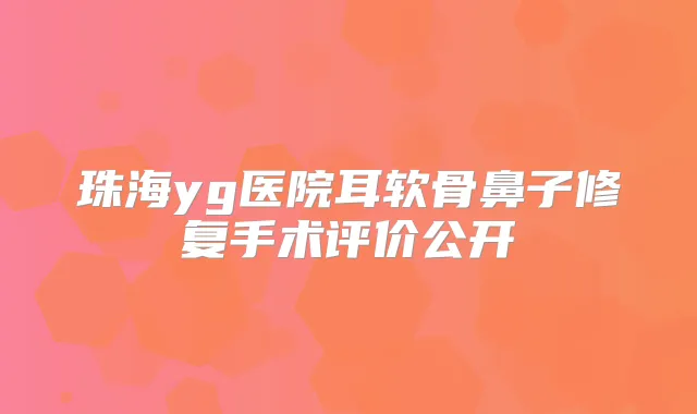 珠海yg医院耳软骨鼻子修复手术评价公开