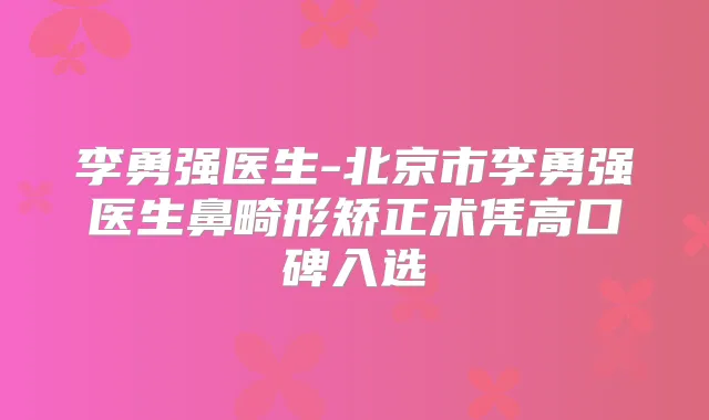 李勇强医生-北京市李勇强医生鼻畸形矫正术凭高口碑入选