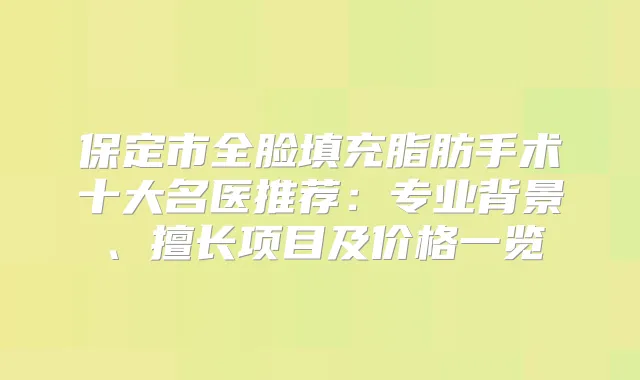 保定市全脸填充脂肪手术十大名医推荐:专业背景、擅长项目及价格一览
