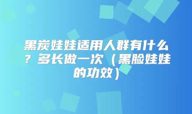 黑炭娃娃适用人群有什么？多长做一次（黑脸娃娃的功效）