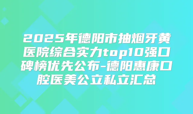 2025年德阳市抽烟牙黄医院综合实力top10强口碑榜优先公布-德阳惠康口腔医美公立私立汇总