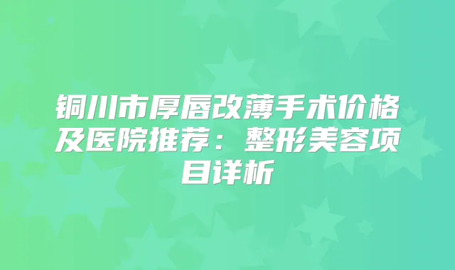 铜川市厚唇改薄手术价格及医院推荐：整形美容项目详析
