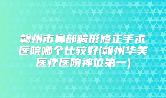 赣州市鼻部畸形修正手术医院哪个比较好(赣州华美医疗医院神位第一)