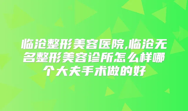临沧整形美容医院,临沧无名整形美容诊所怎么样哪个大夫手术做的好