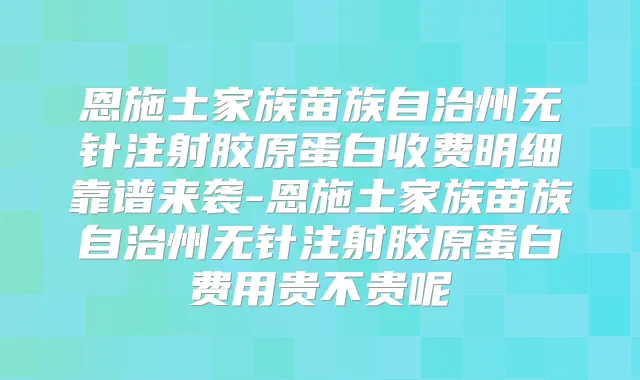 恩施土家族苗族自治州无针注射胶原蛋白收费明细靠谱来袭-恩施土家族苗族自治州无针注射胶原蛋白费用贵不贵呢