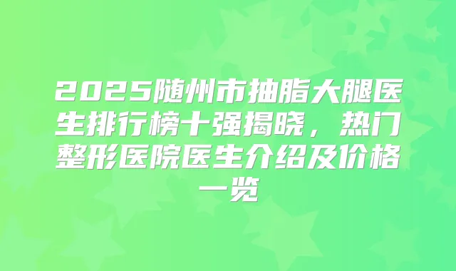 2025随州市抽脂大腿医生排行榜十强揭晓,热门整形医院医生介绍及价格一览