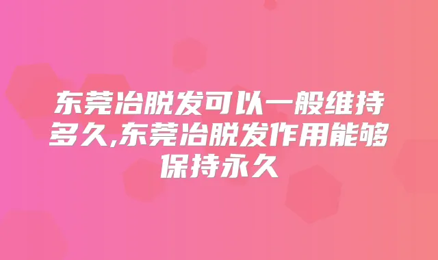 东莞冶脱发可以一般维持多久,东莞冶脱发作用能够保持永久
