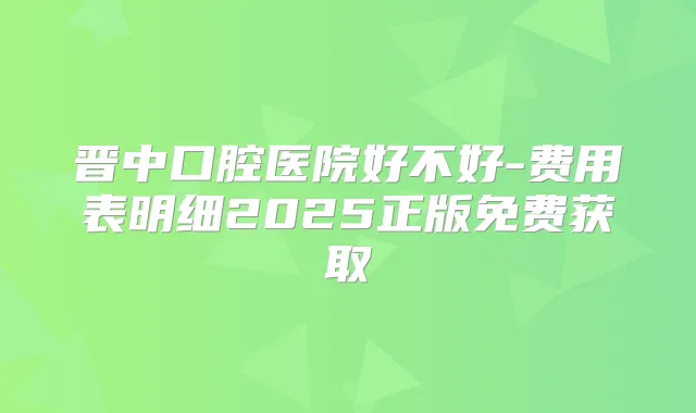 晋中口腔医院好不好-费用表明细2025正版免费获取