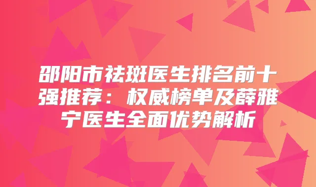 邵阳市祛斑医生排名前十强推荐:榜单及薛雅宁医生全面优势解析