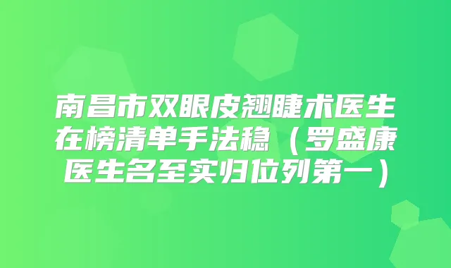 南昌市双眼皮翘睫术医生在榜清单手法稳(罗盛康医生名至实归位列第一)