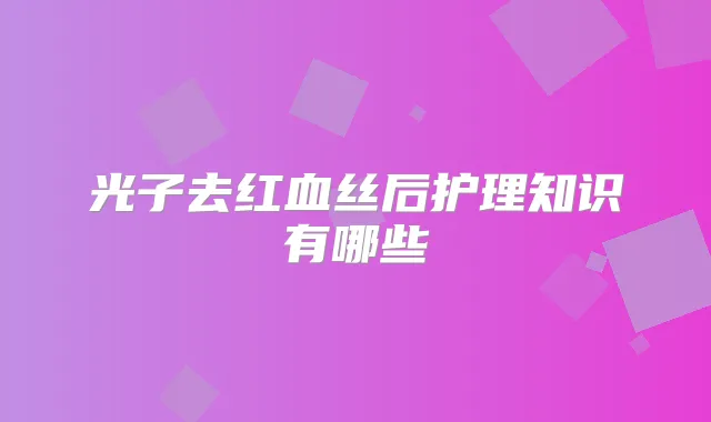 光子去红血丝后护理知识有哪些