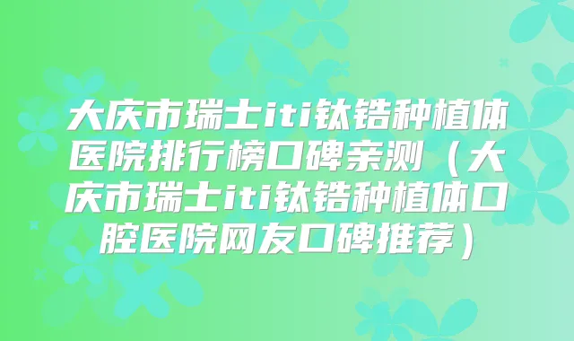 大庆市瑞士iti钛锆种植体医院排行榜口碑亲测（大庆市瑞士iti钛锆种植体口腔医院网友口碑推荐）