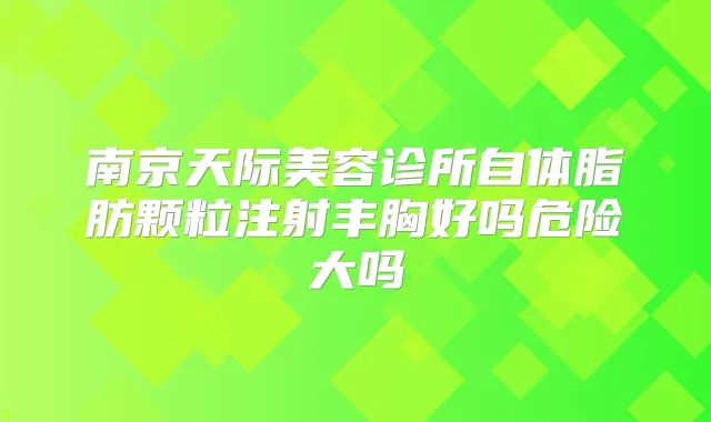 南京天际美容诊所自体脂肪颗粒注射丰胸好吗危险大吗