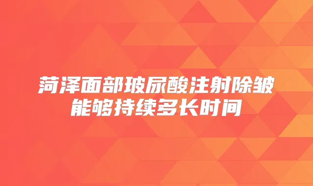 菏泽面部玻尿酸注射除皱能够持续多长时间