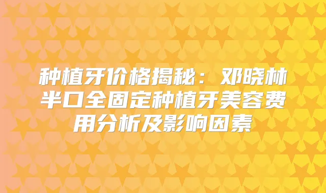 种植牙价格揭秘：邓晓林半口全固定种植牙美容费用分析及影响因素